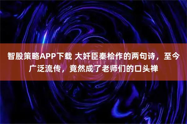智股策略APP下载 大奸臣秦桧作的两句诗，至今广泛流传，竟然成了老师们的口头禅