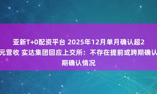 亚新T+0配资平台 2025年12月单月确认超2.3亿元营收 实达集团回应上交所：不存在提前或跨期确认情况