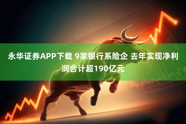 永华证券APP下载 9家银行系险企 去年实现净利润合计超190亿元