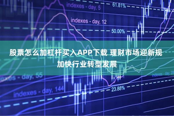 股票怎么加杠杆买入APP下载 理财市场迎新规 加快行业转型发展