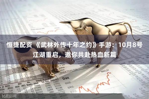 恒捷配资 《武林外传十年之约》手游：10月8号江湖重启，邀你共赴热血新篇