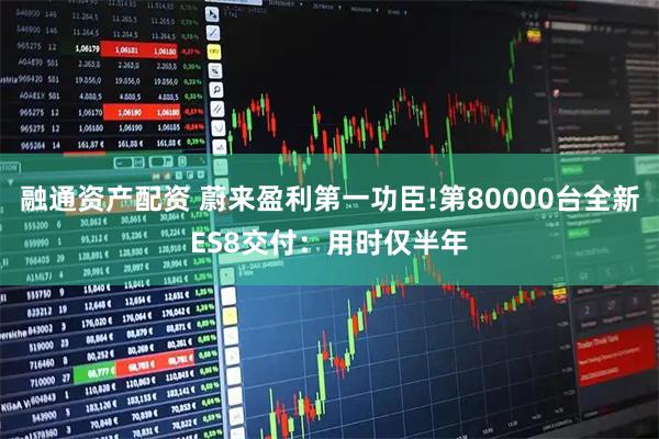 融通资产配资 蔚来盈利第一功臣!第80000台全新ES8交付：用时仅半年