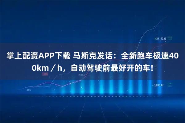 掌上配资APP下载 马斯克发话：全新跑车极速400km／h，自动驾驶前最好开的车!
