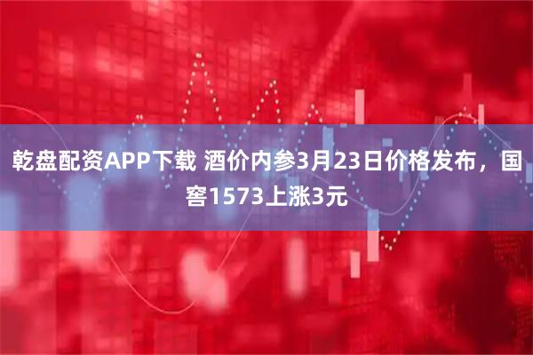 乾盘配资APP下载 酒价内参3月23日价格发布，国窖1573上涨3元