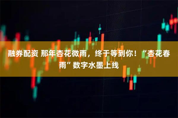 融券配资 那年杏花微雨，终于等到你！“杏花春雨”数字水墨上线