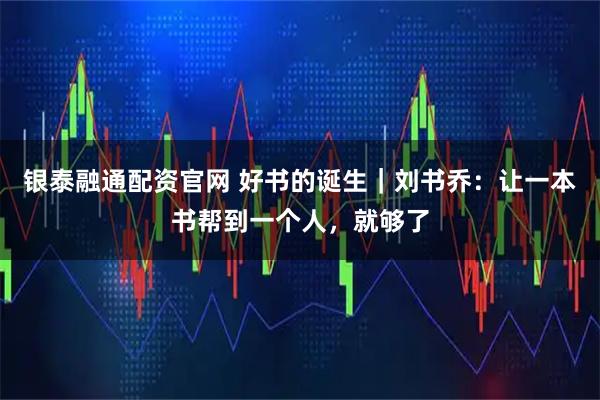 银泰融通配资官网 好书的诞生｜刘书乔：让一本书帮到一个人，就够了