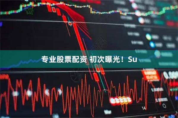 专业股票配资 初次曝光！Su
