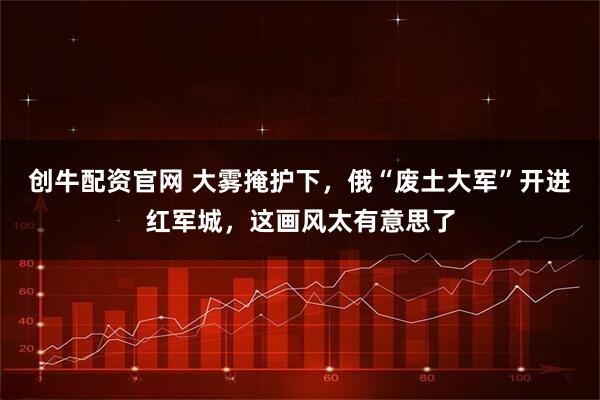 创牛配资官网 大雾掩护下，俄“废土大军”开进红军城，这画风太有意思了