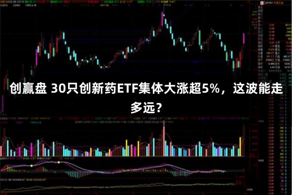 创赢盘 30只创新药ETF集体大涨超5%，这波能走多远？