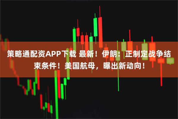 策略通配资APP下载 最新！伊朗：正制定战争结束条件！美国航母，曝出新动向！