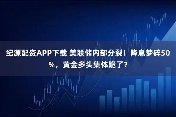 纪源配资APP下载 美联储内部分裂！降息梦碎50%，黄金多头集体跪了？