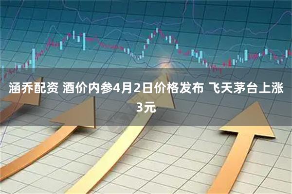 涵乔配资 酒价内参4月2日价格发布 飞天茅台上涨3元