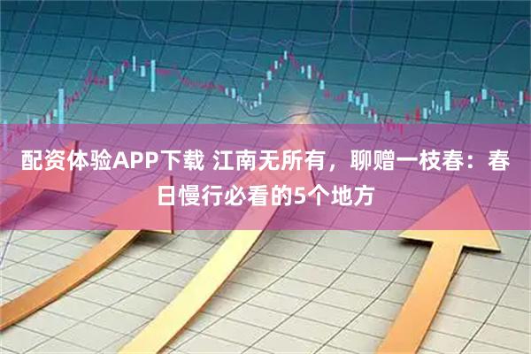 配资体验APP下载 江南无所有，聊赠一枝春：春日慢行必看的5个地方