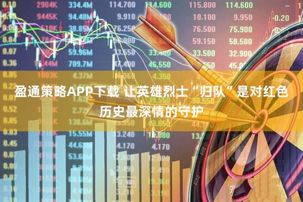 盈通策略APP下载 让英雄烈士“归队”是对红色历史最深情的守护