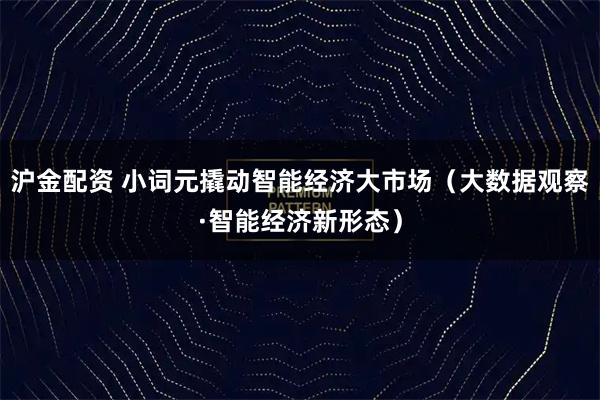 沪金配资 小词元撬动智能经济大市场（大数据观察·智能经济新形态）