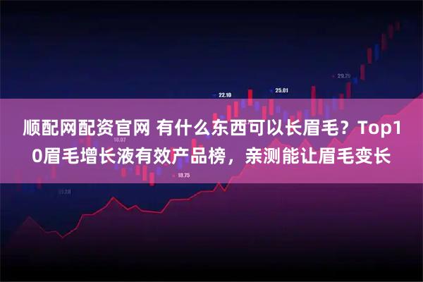 顺配网配资官网 有什么东西可以长眉毛？Top10眉毛增长液有效产品榜，亲测能让眉毛变长