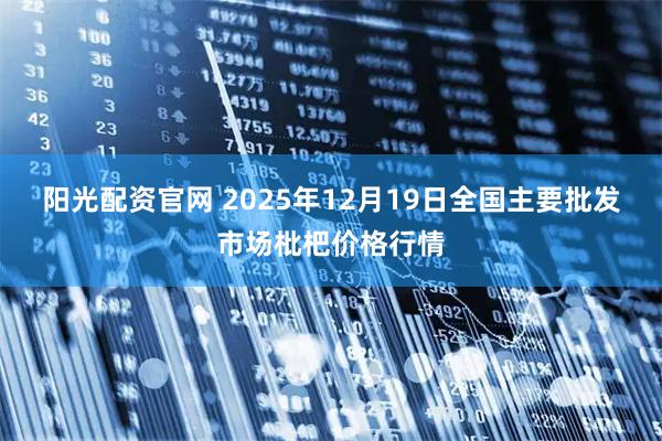 阳光配资官网 2025年12月19日全国主要批发市场枇杷价格行情