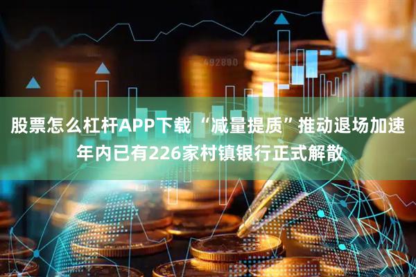 股票怎么杠杆APP下载 “减量提质”推动退场加速 年内已有226家村镇银行正式解散