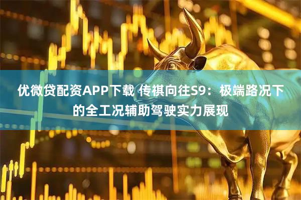 优微贷配资APP下载 传祺向往S9：极端路况下的全工况辅助驾驶实力展现